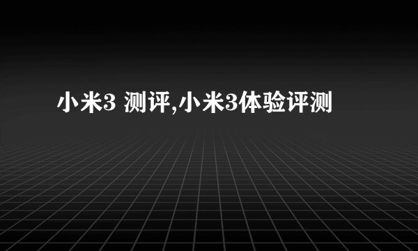 小米3 测评,小米3体验评测