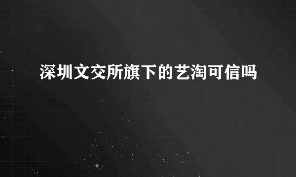 深圳文交所旗下的艺淘可信吗
