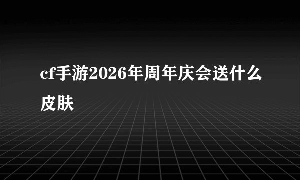 cf手游2026年周年庆会送什么皮肤