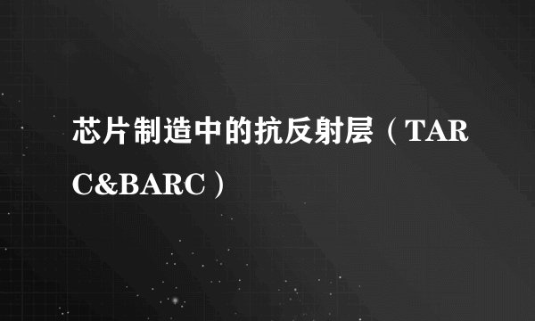 芯片制造中的抗反射层（TARC&BARC）