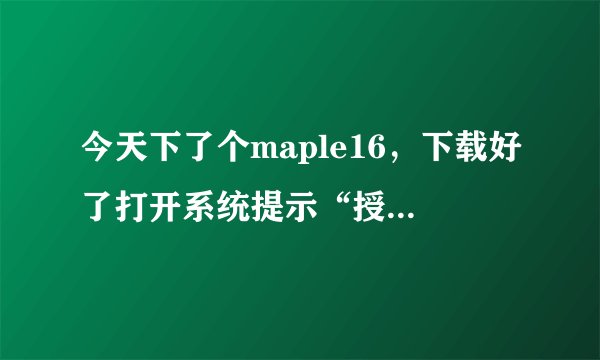 今天下了个maple16，下载好了打开系统提示“授权许可文件缺失或无效”是为什么？
