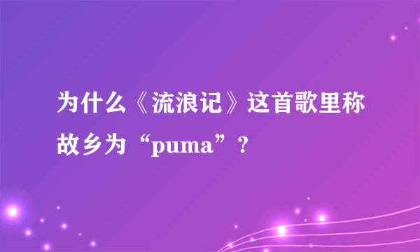 为什么《流浪记》这首歌里称故乡为“puma”?