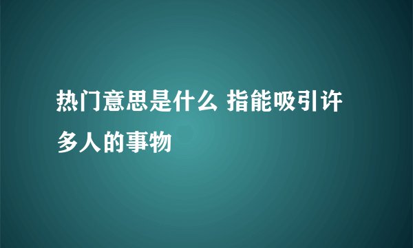 热门意思是什么 指能吸引许多人的事物
