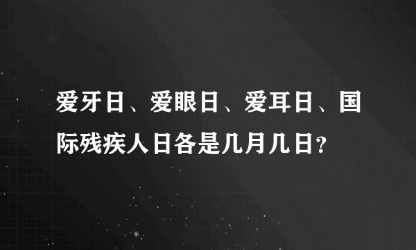 爱牙日、爱眼日、爱耳日、国际残疾人日各是几月几日？