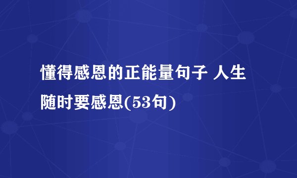 懂得感恩的正能量句子 人生随时要感恩(53句)