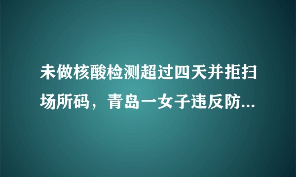 未做核酸检测超过四天并拒扫场所码,青岛一女子违反防疫规定被行拘五日