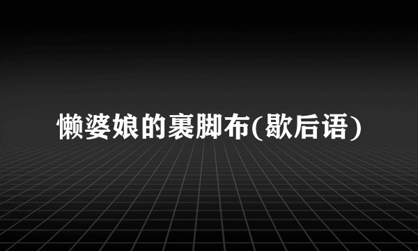 懒婆娘的裹脚布(歇后语)