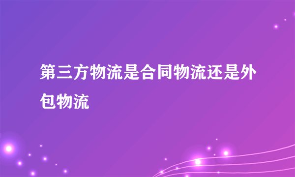 第三方物流是合同物流还是外包物流