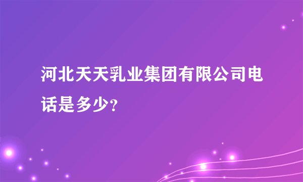 河北天天乳业集团有限公司电话是多少？