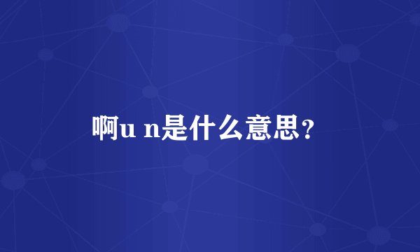 啊u n是什么意思？