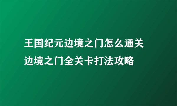 王国纪元边境之门怎么通关 边境之门全关卡打法攻略