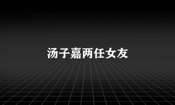 汤子嘉两任女友