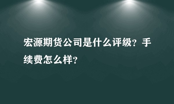 宏源期货公司是什么评级？手续费怎么样？