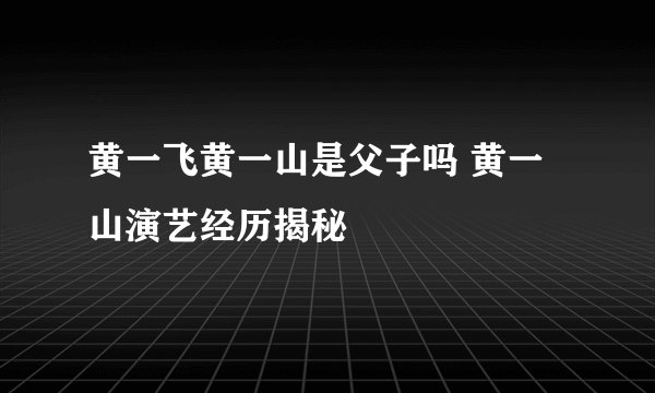 黄一飞黄一山是父子吗 黄一山演艺经历揭秘