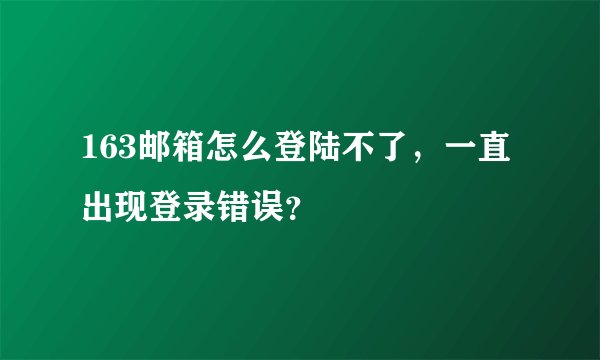163邮箱怎么登陆不了，一直出现登录错误？