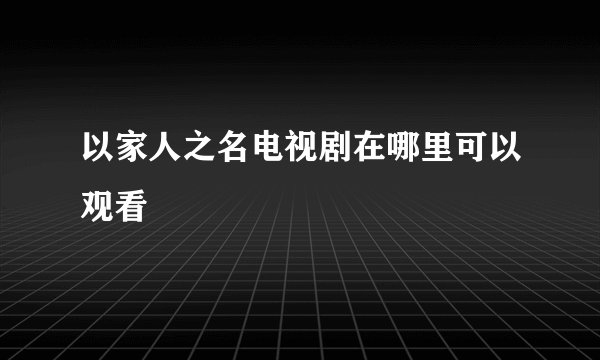 以家人之名电视剧在哪里可以观看