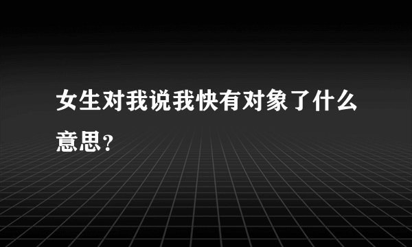 女生对我说我快有对象了什么意思？