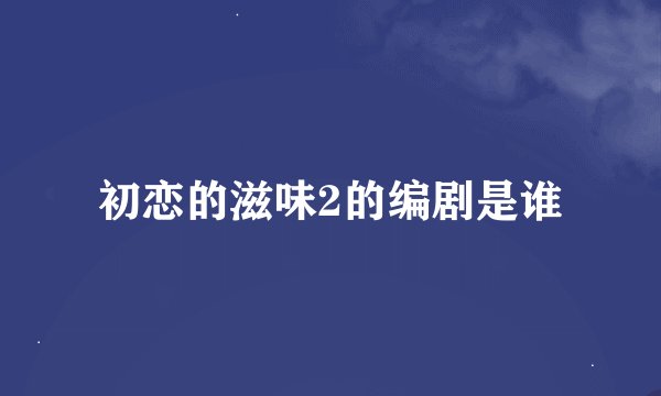 初恋的滋味2的编剧是谁