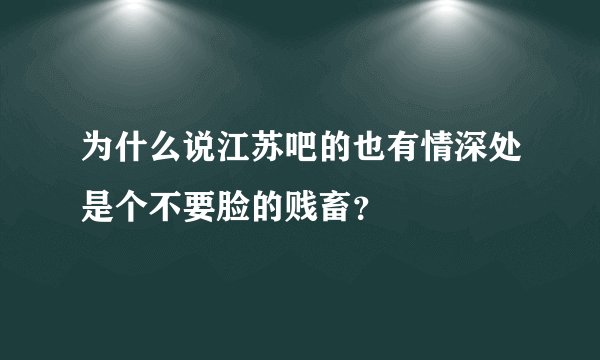 为什么说江苏吧的也有情深处是个不要脸的贱畜？