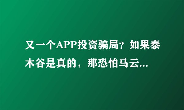又一个APP投资骗局？如果泰木谷是真的，那恐怕马云都要跟你混！