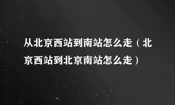 从北京西站到南站怎么走（北京西站到北京南站怎么走）