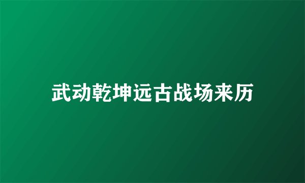 武动乾坤远古战场来历