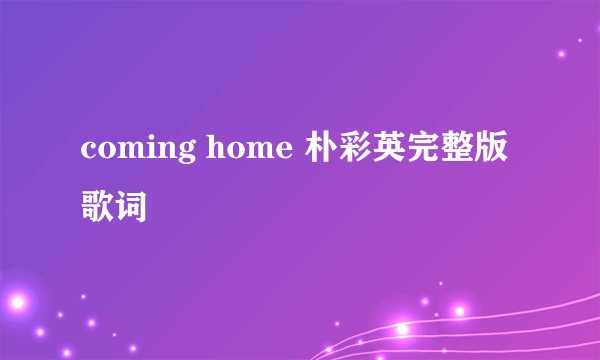 coming home 朴彩英完整版歌词