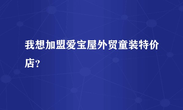 我想加盟爱宝屋外贸童装特价店？