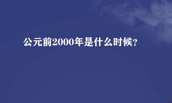 公元前2000年是什么时候？