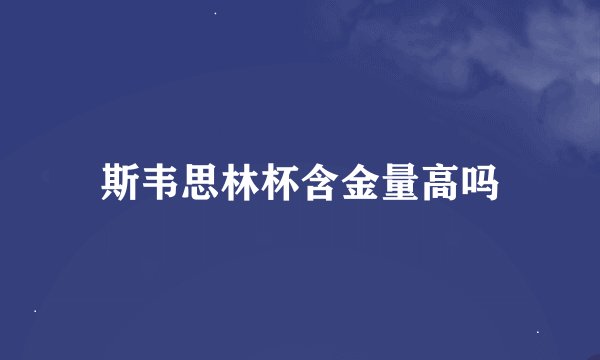 斯韦思林杯含金量高吗