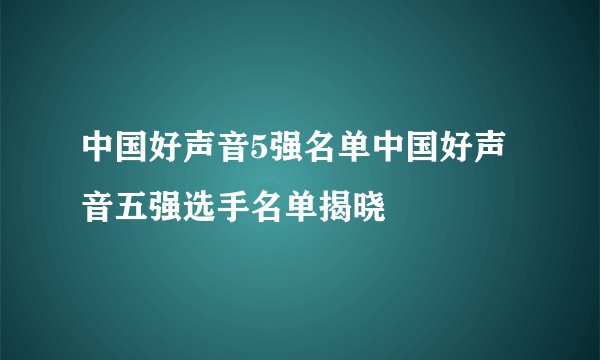中国好声音5强名单中国好声音五强选手名单揭晓