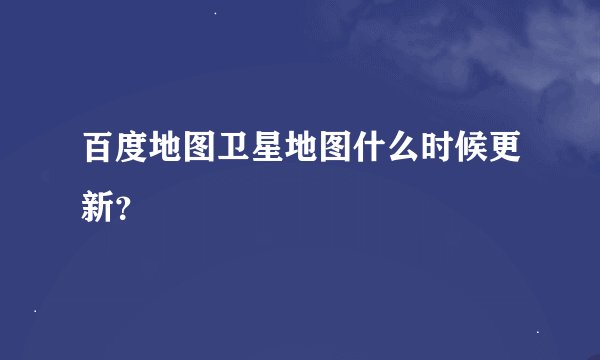百度地图卫星地图什么时候更新？