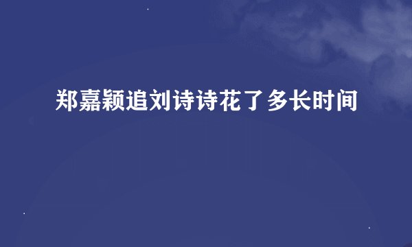 郑嘉颖追刘诗诗花了多长时间