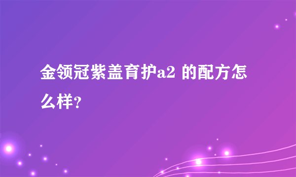 金领冠紫盖育护a2 的配方怎么样？