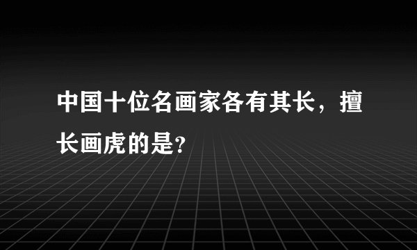 中国十位名画家各有其长，擅长画虎的是？