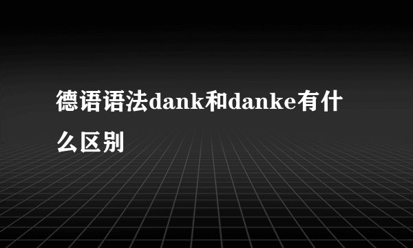 德语语法dank和danke有什么区别