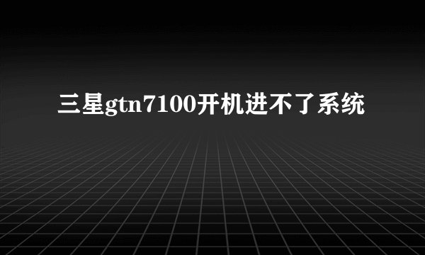 三星gtn7100开机进不了系统