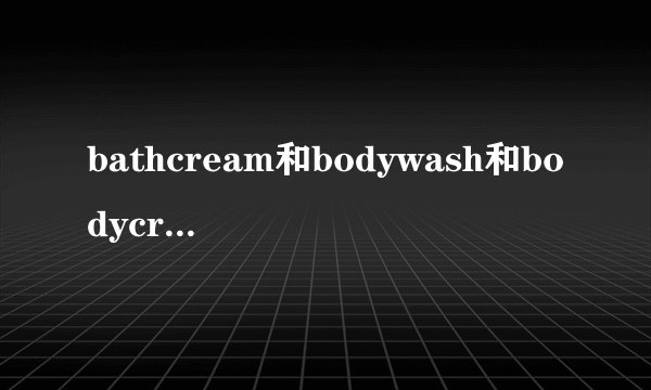 bathcream和bodywash和bodycream的区别