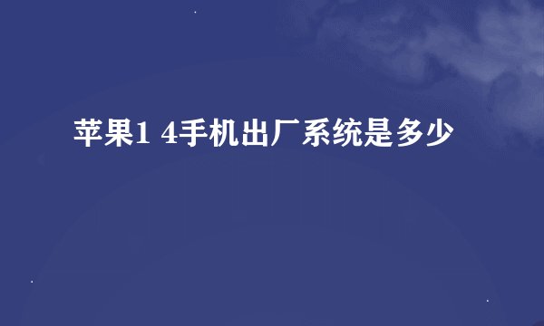 苹果1 4手机出厂系统是多少