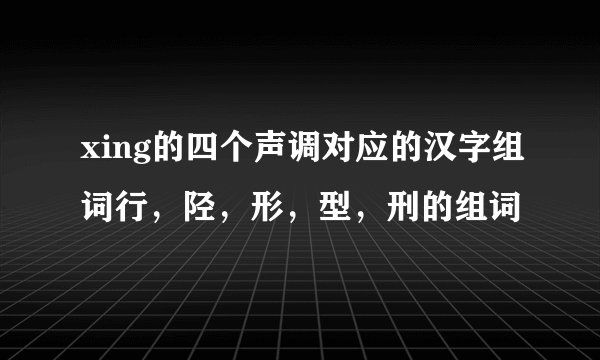 xing的四个声调对应的汉字组词行，陉，形，型，刑的组词