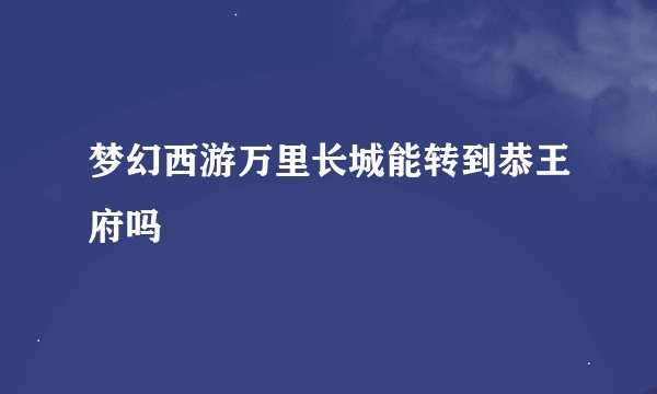 梦幻西游万里长城能转到恭王府吗