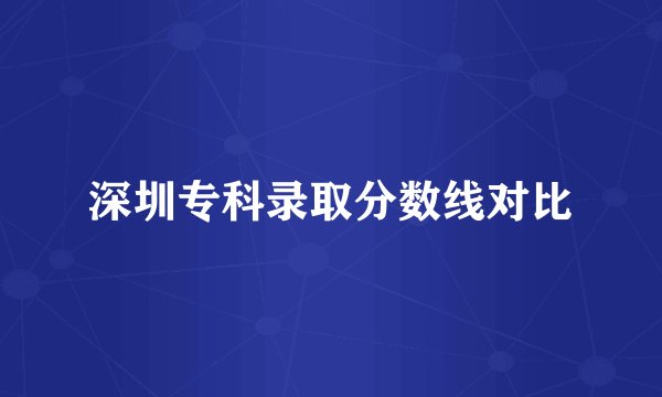 深圳专科录取分数线对比