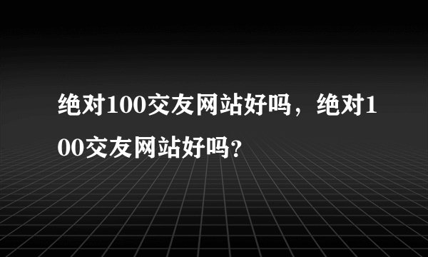 绝对100交友网站好吗，绝对100交友网站好吗？