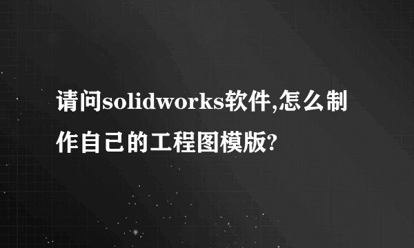 请问solidworks软件,怎么制作自己的工程图模版?