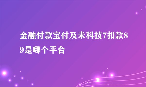 金融付款宝付及未科技7扣款89是哪个平台