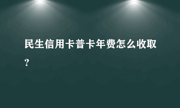 民生信用卡普卡年费怎么收取？