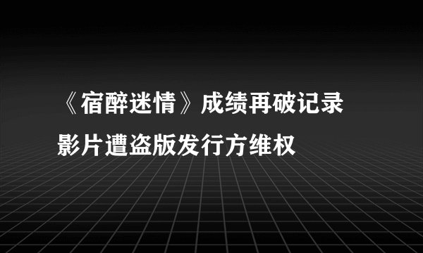 《宿醉迷情》成绩再破记录 影片遭盗版发行方维权