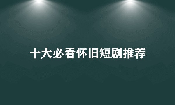 十大必看怀旧短剧推荐