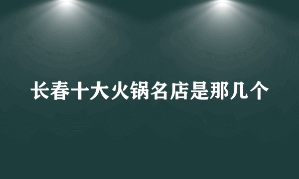 长春十大火锅名店是那几个