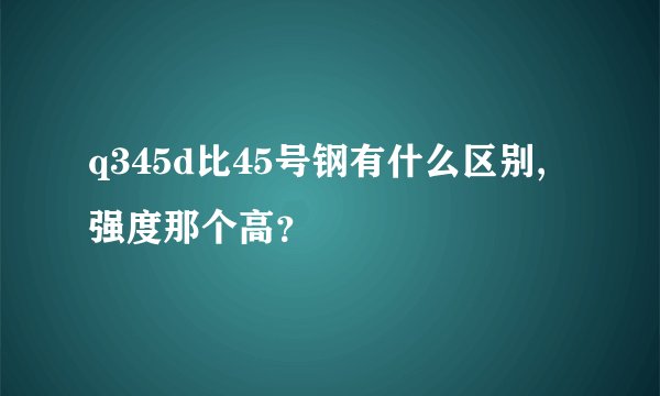 q345d比45号钢有什么区别,强度那个高？